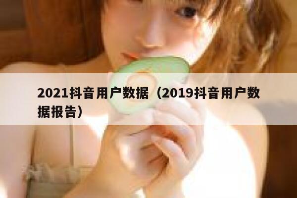 2021抖音用户数据（2019抖音用户数据报告） 第1张