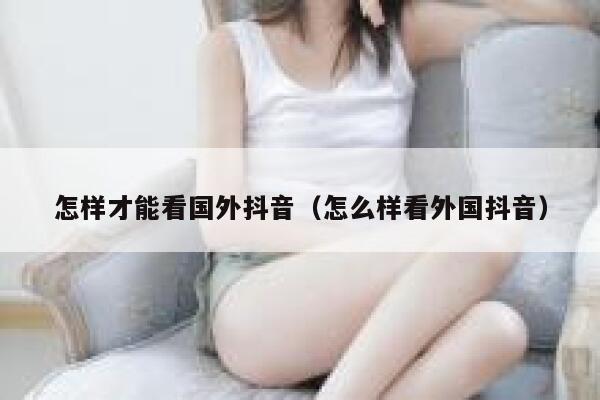 怎样才能看国外抖音（怎么样看外国抖音） 第1张