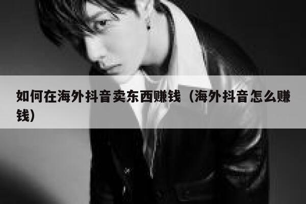 如何在海外抖音卖东西赚钱（海外抖音怎么赚钱） 第1张