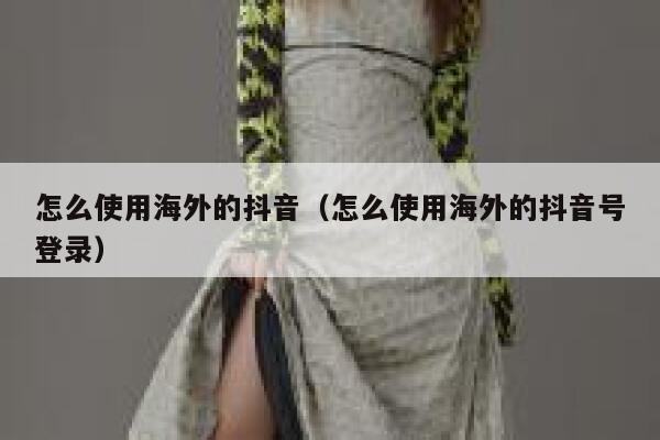 怎么使用海外的抖音(怎么使用海外的抖音号登录) 第1张 怎么使用海外的抖音(怎么使用海外的抖音号登录) 第1张