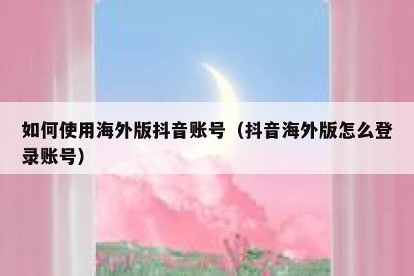 如何使用海外版抖音账号（抖音海外版怎么登录账号） 第1张