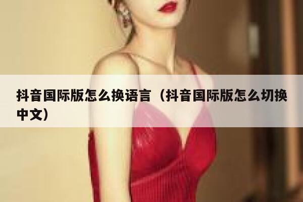 抖音国际版怎么换语言（抖音国际版怎么切换中文） 第1张