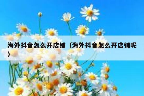 海外抖音怎么开店铺（海外抖音怎么开店铺呢） 第1张