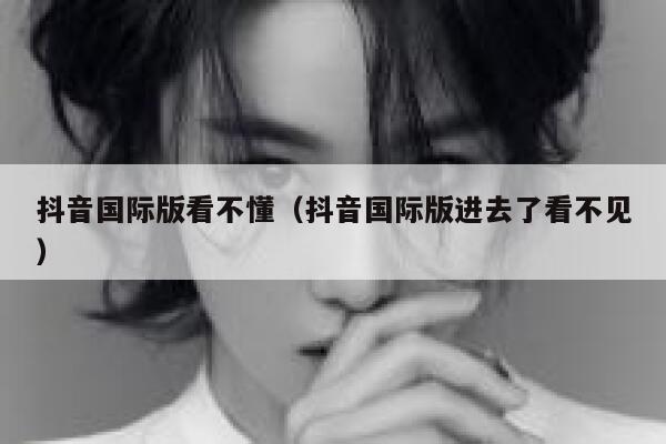 抖音国际版看不懂(抖音国际版进去了看不见) 第1张 抖音国际版看不懂(抖音国际版进去了看不见) 第1张