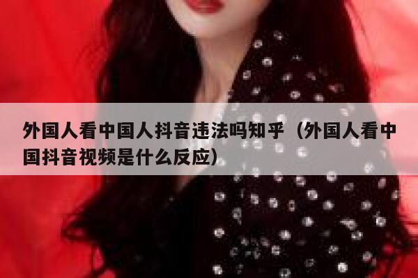 外国人看中国人抖音违法吗知乎（外国人看中国抖音视频是什么反应） 第1张