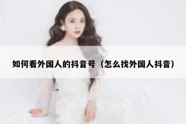 如何看外国人的抖音号（怎么找外国人抖音） 第1张