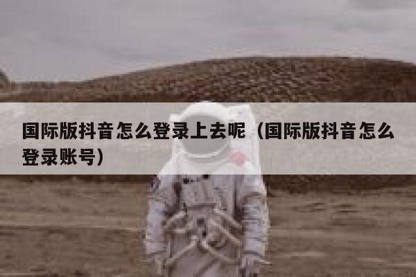 国际版抖音怎么登录上去呢(国际版抖音怎么登录账号) 第1张 国际版抖音怎么登录上去呢(国际版抖音怎么登录账号) 第1张