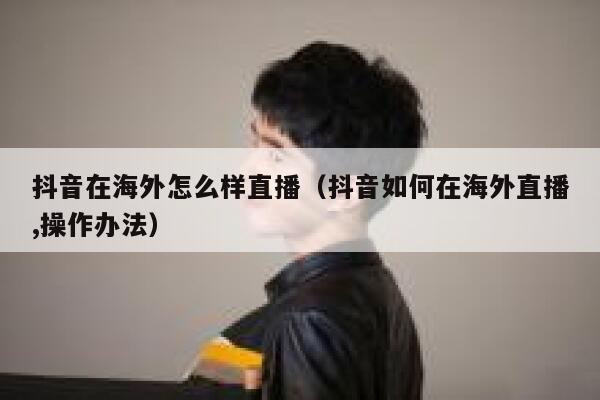 抖音在海外怎么样直播(抖音如何在海外直播,操作办法) 第1张 抖音在海外怎么样直播(抖音如何在海外直播,操作办法) 第1张