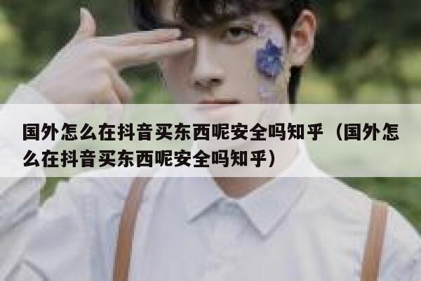 国外怎么在抖音买东西呢安全吗知乎（国外怎么在抖音买东西呢安全吗知乎） 第1张