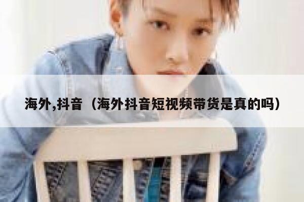 海外,抖音(海外抖音短视频带货是真的吗) 第1张 海外,抖音(海外抖音短视频带货是真的吗) 第1张