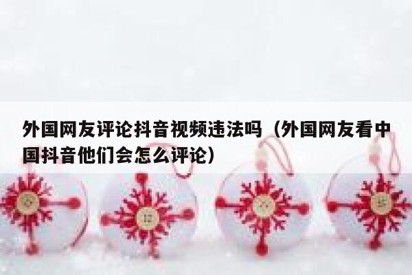 外国网友评论抖音视频违法吗(外国网友看中国抖音他们会怎么评论) 第1张 外国网友评论抖音视频违法吗(外国网友看中国抖音他们会怎么评论) 第1张