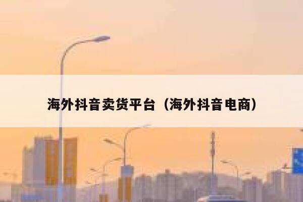 海外抖音卖货平台(海外抖音电商) 第1张 海外抖音卖货平台(海外抖音电商) 第1张