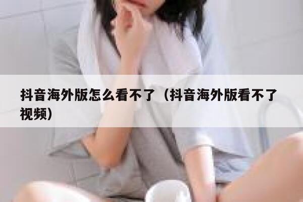 抖音海外版怎么看不了（抖音海外版看不了 视频） 第1张