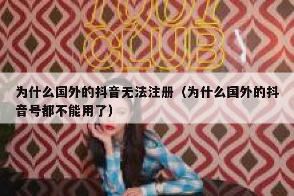 为什么国外的抖音无法注册（为什么国外的抖音号都不能用了） 第1张