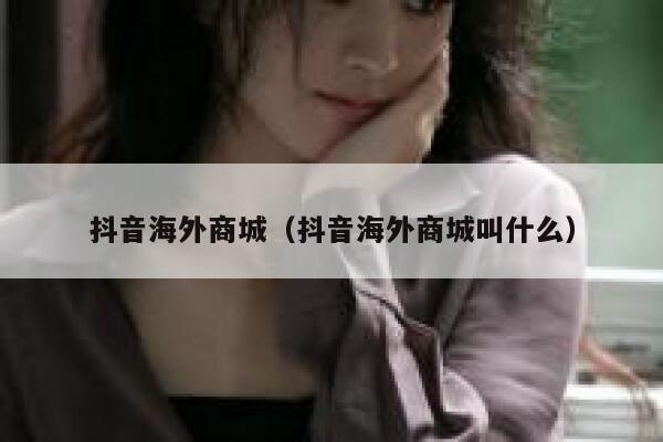 抖音海外商城（抖音海外商城叫什么） 第1张