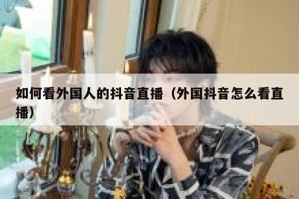 如何看外国人的抖音直播（外国抖音怎么看直播） 第1张