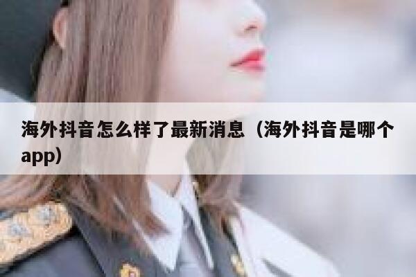 海外抖音怎么样了最新消息（海外抖音是哪个app） 第1张