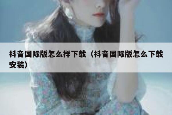 抖音国际版怎么样下载（抖音国际版怎么下载安装） 第1张