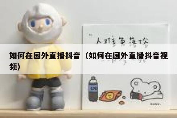 如何在国外直播抖音（如何在国外直播抖音视频） 第1张