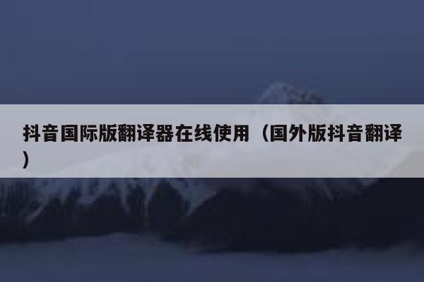 抖音国际版翻译器在线使用（国外版抖音翻译） 第1张