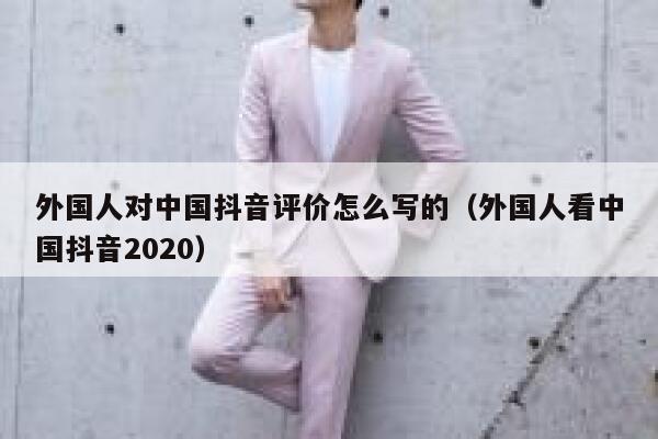 外国人对中国抖音评价怎么写的（外国人看中国抖音2020） 第1张