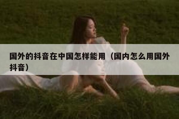 国外的抖音在中国怎样能用（国内怎么用国外抖音） 第1张