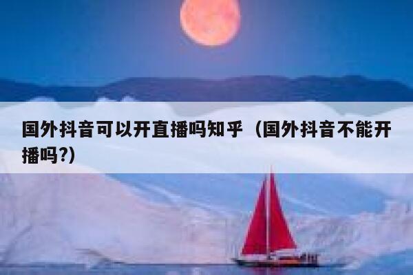 国外抖音可以开直播吗知乎（国外抖音不能开播吗?） 第1张