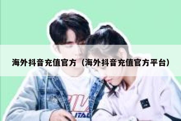 海外抖音充值官方（海外抖音充值官方平台） 第1张