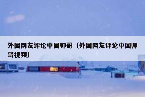 外国网友评论中国帅哥（外国网友评论中国帅哥视频） 第1张