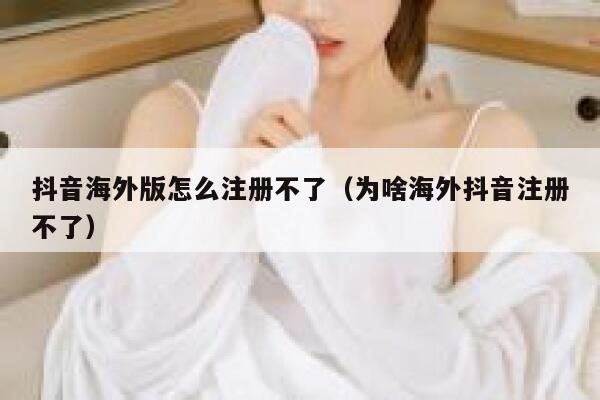 抖音海外版怎么注册不了（为啥海外抖音注册不了） 第1张