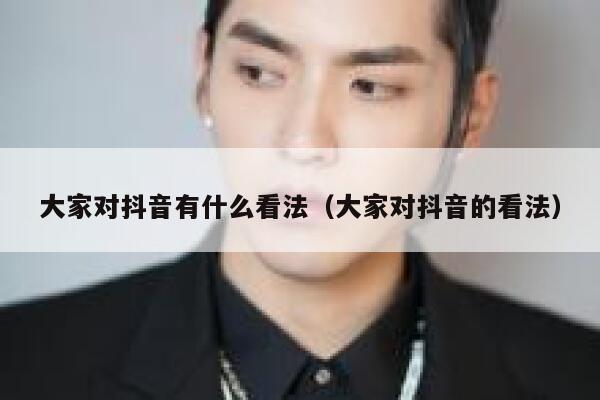 大家对抖音有什么看法(大家对抖音的看法) 第1张 大家对抖音有什么看法(大家对抖音的看法) 第1张