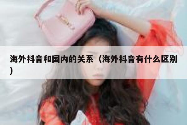 海外抖音和国内的关系（海外抖音有什么区别） 第1张