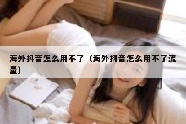 海外抖音怎么用不了(海外抖音怎么用不了流量) 第1张 海外抖音怎么用不了(海外抖音怎么用不了流量) 第1张