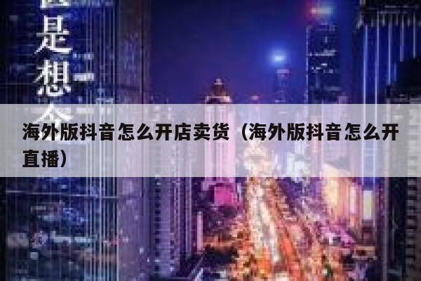 海外版抖音怎么开店卖货（海外版抖音怎么开直播） 第1张