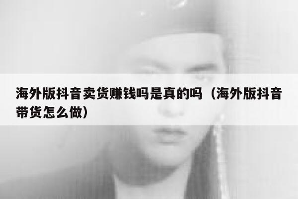 海外版抖音卖货赚钱吗是真的吗(海外版抖音带货怎么做) 第1张 海外版抖音卖货赚钱吗是真的吗(海外版抖音带货怎么做) 第1张