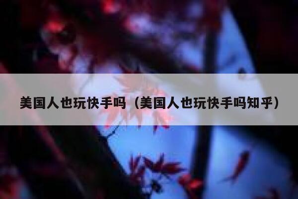 美国人也玩快手吗(美国人也玩快手吗知乎) 第1张 美国人也玩快手吗(美国人也玩快手吗知乎) 第1张