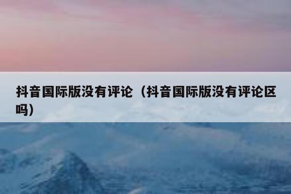 抖音国际版没有评论（抖音国际版没有评论区吗） 第1张