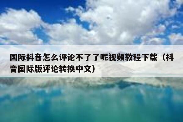 国际抖音怎么评论不了了呢视频教程下载(抖音国际版评论转换中文) 第1张 国际抖音怎么评论不了了呢视频教程下载(抖音国际版评论转换中文) 第1张