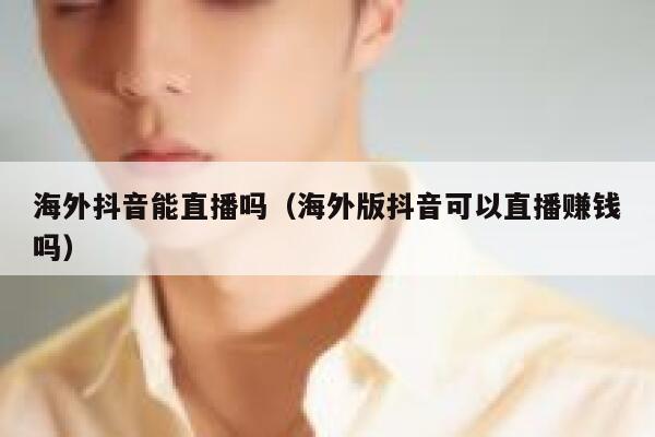 海外抖音能直播吗(海外版抖音可以直播赚钱吗) 第1张 海外抖音能直播吗(海外版抖音可以直播赚钱吗) 第1张