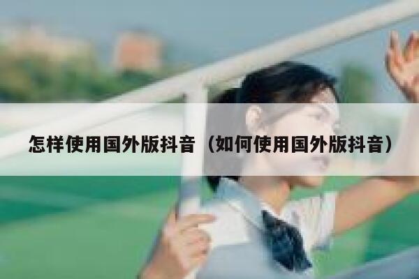 怎样使用国外版抖音(如何使用国外版抖音) 第1张 怎样使用国外版抖音(如何使用国外版抖音) 第1张