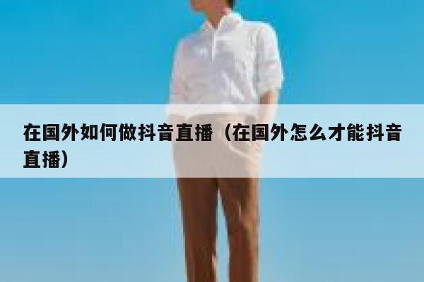 在国外如何做抖音直播（在国外怎么才能抖音直播） 第1张