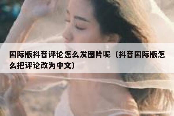 国际版抖音评论怎么发图片呢（抖音国际版怎么把评论改为中文） 第1张