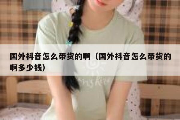 国外抖音怎么带货的啊（国外抖音怎么带货的啊多少钱） 第1张