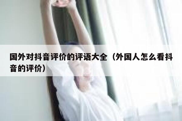 国外对抖音评价的评语大全（外国人怎么看抖音的评价） 第1张