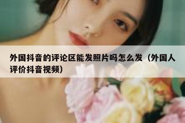 外国抖音的评论区能发照片吗怎么发（外国人评价抖音视频） 第1张
