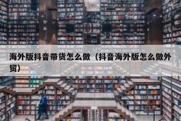 海外版抖音带货怎么做（抖音海外版怎么做外贸） 第1张
