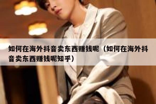 如何在海外抖音卖东西赚钱呢（如何在海外抖音卖东西赚钱呢知乎） 第1张