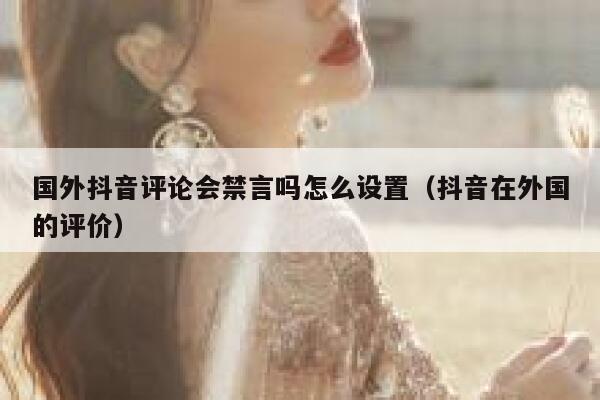 国外抖音评论会禁言吗怎么设置(抖音在外国的评价) 第1张 国外抖音评论会禁言吗怎么设置(抖音在外国的评价) 第1张