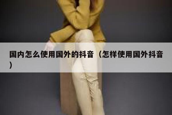 国内怎么使用国外的抖音（怎样使用国外抖音） 第1张