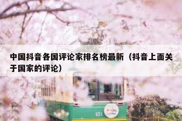 中国抖音各国评论家排名榜最新（抖音上面关于国家的评论） 第1张